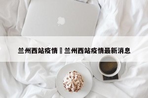 兰州西站疫情›兰州西站疫情最新消息