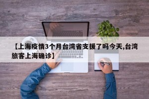 【上海疫情3个月台湾省支援了吗今天,台湾旅客上海确诊】