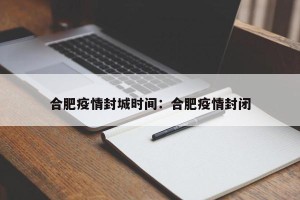 合肥疫情封城时间：合肥疫情封闭