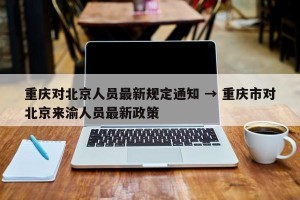 重庆对北京人员最新规定通知 → 重庆市对北京来渝人员最新政策