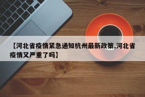 【河北省疫情紧急通知杭州最新政策,河北省疫情又严重了吗】