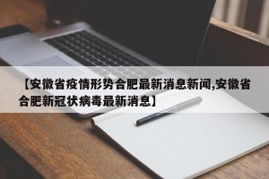 【安徽省疫情形势合肥最新消息新闻,安徽省合肥新冠状病毒最新消息】