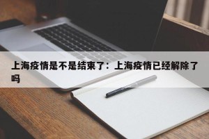 上海疫情是不是结束了：上海疫情已经解除了吗
