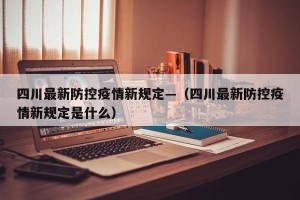 四川最新防控疫情新规定—（四川最新防控疫情新规定是什么）