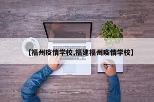 【福州疫情学校,福建福州疫情学校】