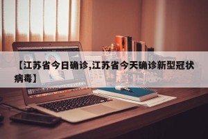 【江苏省今日确诊,江苏省今天确诊新型冠状病毒】