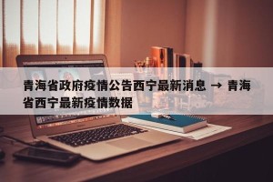 青海省政府疫情公告西宁最新消息 → 青海省西宁最新疫情数据