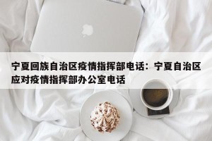 宁夏回族自治区疫情指挥部电话：宁夏自治区应对疫情指挥部办公室电话