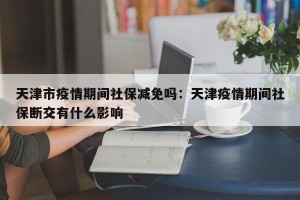 天津市疫情期间社保减免吗：天津疫情期间社保断交有什么影响
