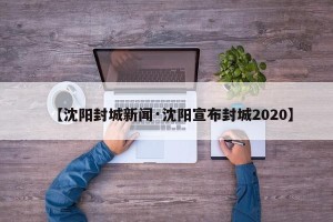 【沈阳封城新闻·沈阳宣布封城2020】