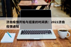 济南疫情开始与结束的时间表：2021济南疫情通知