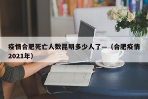 疫情合肥死亡人数昆明多少人了—（合肥疫情2021年）