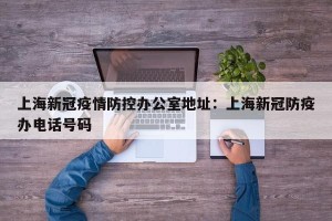 上海新冠疫情防控办公室地址：上海新冠防疫办电话号码