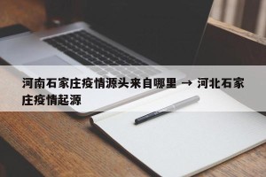 河南石家庄疫情源头来自哪里 → 河北石家庄疫情起源