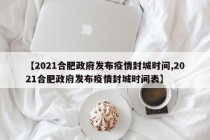 【2021合肥政府发布疫情封城时间,2021合肥政府发布疫情封城时间表】