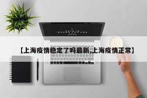 【上海疫情稳定了吗最新,上海疫情正常】