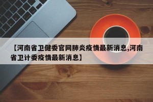 【河南省卫健委官网肺炎疫情最新消息,河南省卫计委疫情最新消息】
