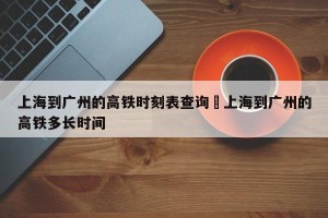 上海到广州的高铁时刻表查询›上海到广州的高铁多长时间