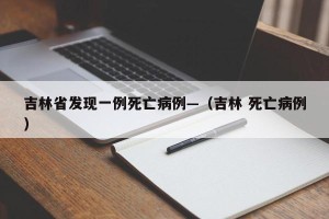 吉林省发现一例死亡病例—（吉林 死亡病例）