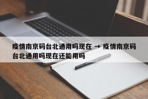 疫情南京码台北通用吗现在 → 疫情南京码台北通用吗现在还能用吗