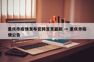 重庆市疫情发布官网首页最新 → 重庆市疫情公告