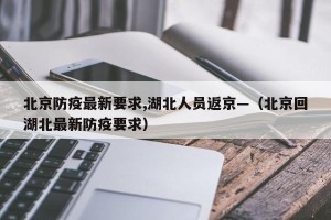 北京防疫最新要求,湖北人员返京—（北京回湖北最新防疫要求）