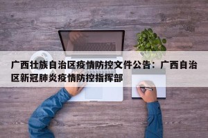 广西壮族自治区疫情防控文件公告：广西自治区新冠肺炎疫情防控指挥部