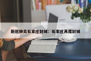 新冠肺炎石家庄封城：石家庄再度封城