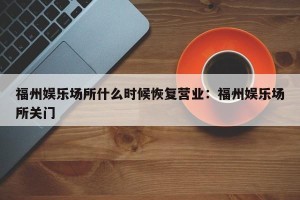 福州娱乐场所什么时候恢复营业：福州娱乐场所关门