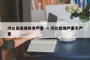 河北省疫情有多严重 → 河北疫情严重不严重