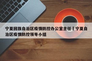 宁夏回族自治区疫情防控办公室主任›宁夏自治区疫情防控领导小组