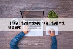 【31省份新增本土6例,31省份新增本土确诊6例】