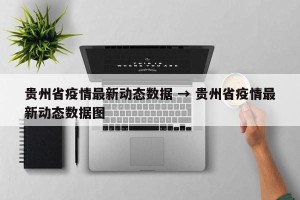 贵州省疫情最新动态数据 → 贵州省疫情最新动态数据图