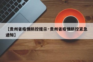 【贵州省疫情防控提示·贵州省疫情防控紧急通知】