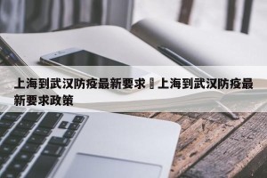 上海到武汉防疫最新要求›上海到武汉防疫最新要求政策