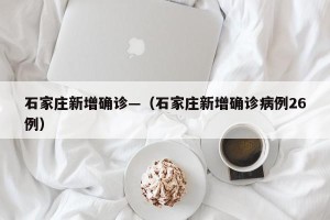 石家庄新增确诊—（石家庄新增确诊病例26例）