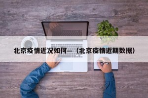 北京疫情近况如何—（北京疫情近期数据）