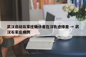 武汉启动石家庄确诊者在汉轨迹排查 → 武汉石家庄病例