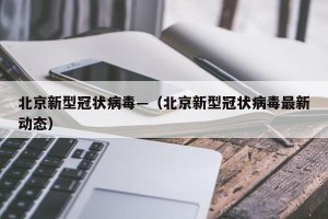 北京新型冠状病毒—（北京新型冠状病毒最新动态）