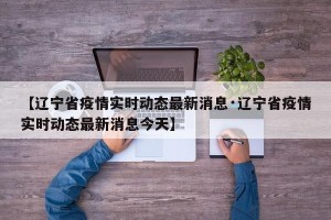 【辽宁省疫情实时动态最新消息·辽宁省疫情实时动态最新消息今天】