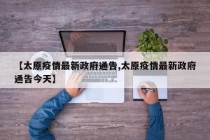 【太原疫情最新政府通告,太原疫情最新政府通告今天】