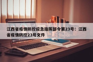 江西省疫情防控应急指挥部令第23号：江西省疫情防控23号文件