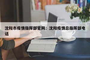 沈阳市疫情指挥部官网：沈阳疫情总指挥部电话