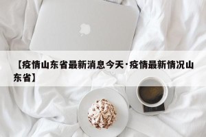 【疫情山东省最新消息今天·疫情最新情况山东省】