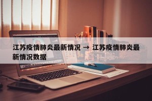 江苏疫情肺炎最新情况 → 江苏疫情肺炎最新情况数据