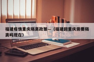 福建疫情重庆隔离政策—（福建回重庆需要隔离吗现在）