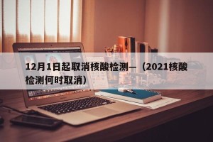 12月1日起取消核酸检测—（2021核酸检测何时取消）