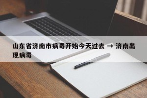 山东省济南市病毒开始今天过去 → 济南出现病毒