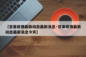 【甘肃疫情最新动态最新消息·甘肃疫情最新动态最新消息今天】