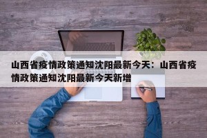 山西省疫情政策通知沈阳最新今天：山西省疫情政策通知沈阳最新今天新增